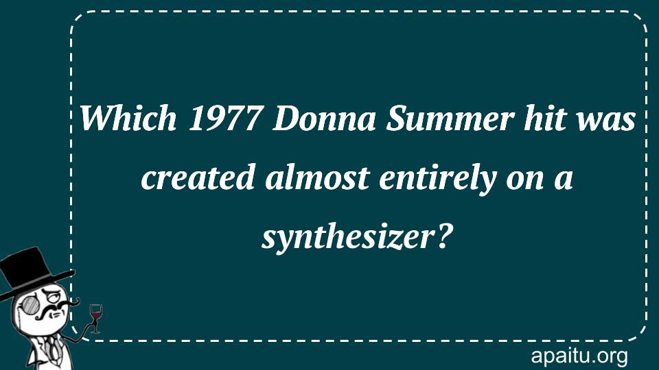 Which 1977 Donna Summer hit was created almost entirely on a synthesizer?