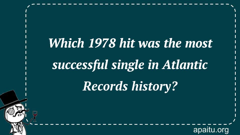 Which 1978 hit was the most successful single in Atlantic Records history?