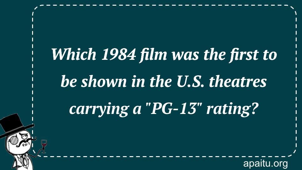 Which 1984 film was the first to be shown in the U.S. theatres carrying a `PG-13` rating?