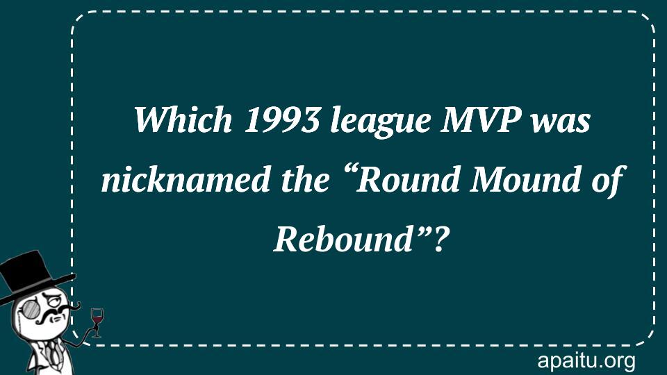 Which 1993 league MVP was nicknamed the “Round Mound of Rebound”?