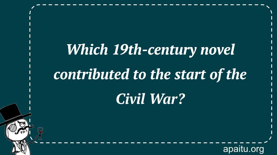 Which 19th-century novel contributed to the start of the Civil War?