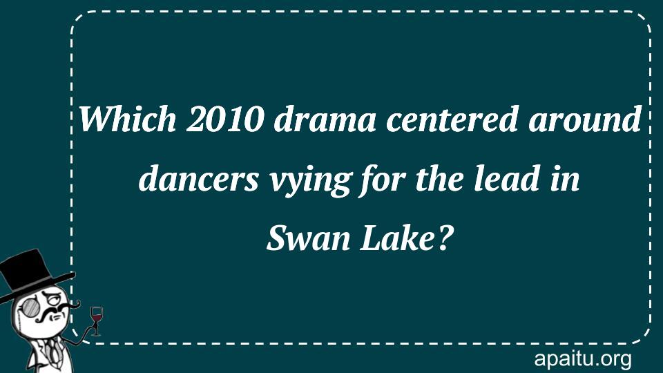 Which 2010 drama centered around dancers vying for the lead in Swan Lake?