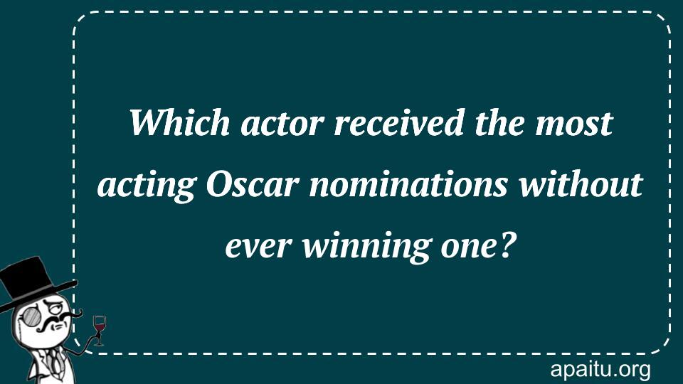 Which actor received the most acting Oscar nominations without ever winning one?