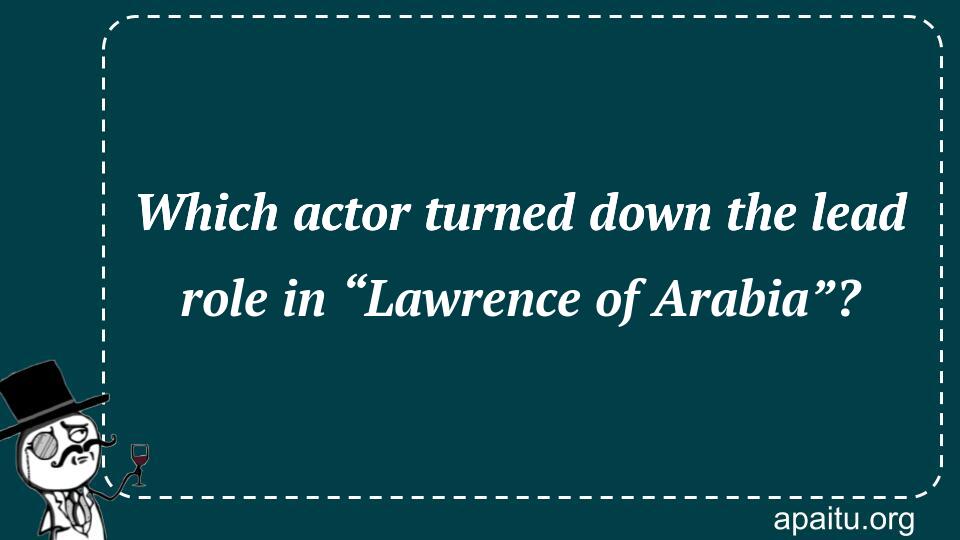 Which actor turned down the lead role in “Lawrence of Arabia”?