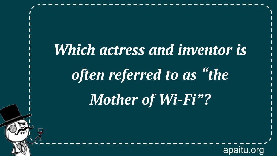 Which actress and inventor is often referred to as “the Mother of Wi-Fi”?