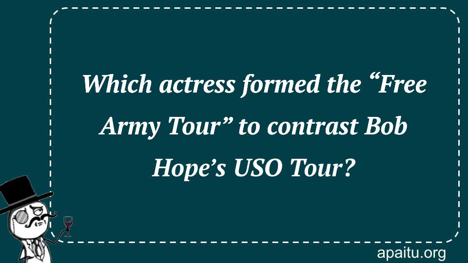 Which actress formed the “Free Army Tour” to contrast Bob Hope’s USO Tour?