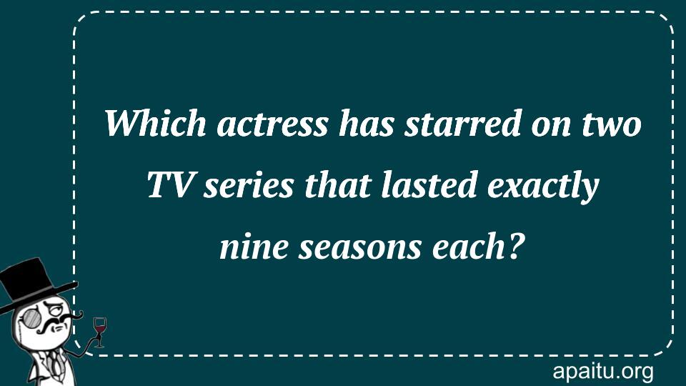 Which actress has starred on two TV series that lasted exactly nine seasons each?