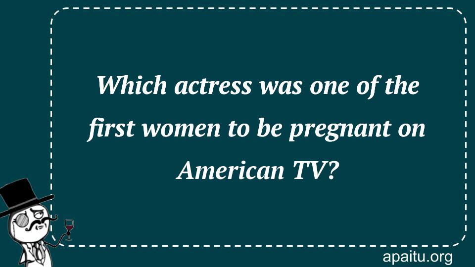 Which actress was one of the first women to be pregnant on American TV?