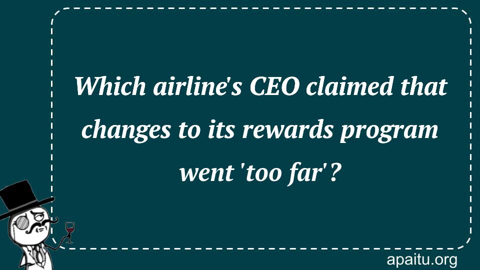 Which airline`s CEO claimed that changes to its rewards program went `too far`?