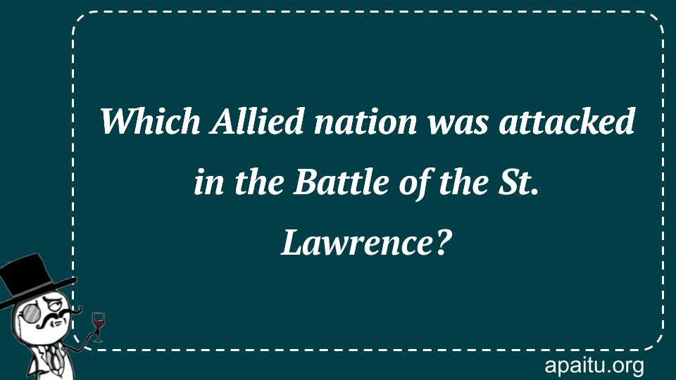 Which Allied nation was attacked in the Battle of the St. Lawrence?