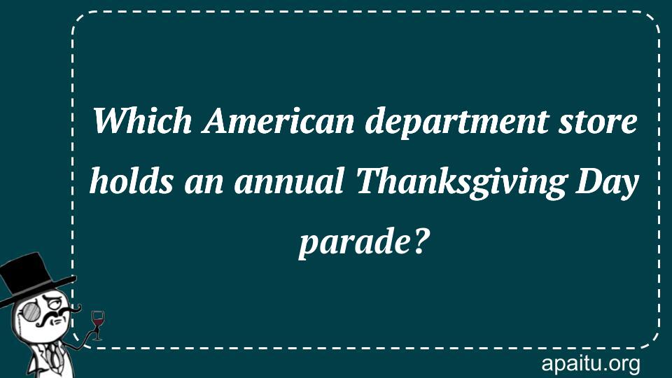 Which American department store holds an annual Thanksgiving Day parade?