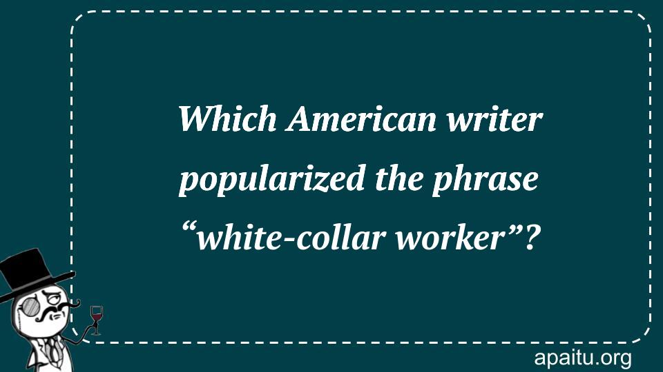 Which American writer popularized the phrase “white-collar worker”?