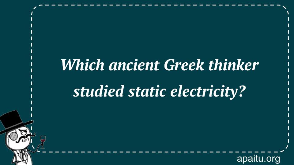 Which ancient Greek thinker studied static electricity?