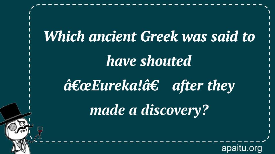 Which ancient Greek was said to have shouted â€œEureka!â€ after they made a discovery?