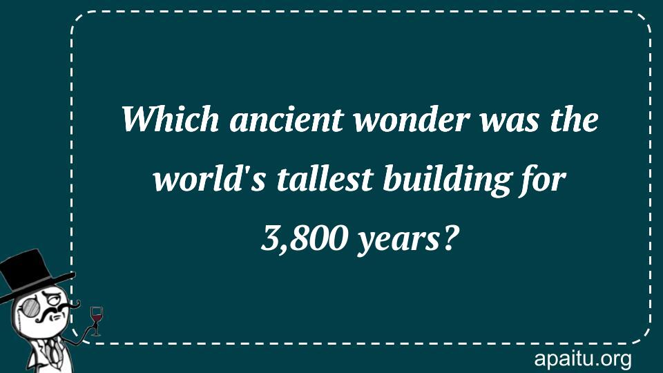 Which ancient wonder was the world`s tallest building for 3,800 years?