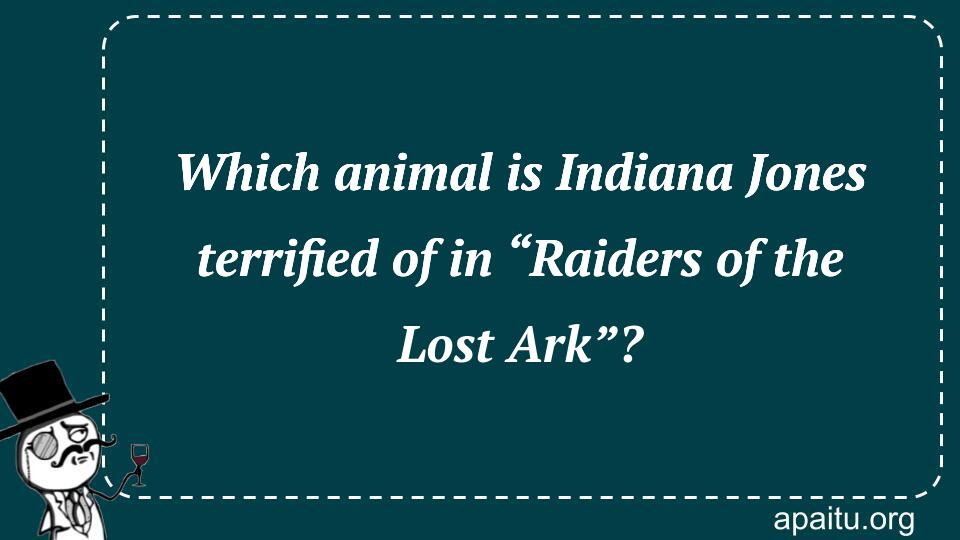 Which animal is Indiana Jones terrified of in “Raiders of the Lost Ark”?