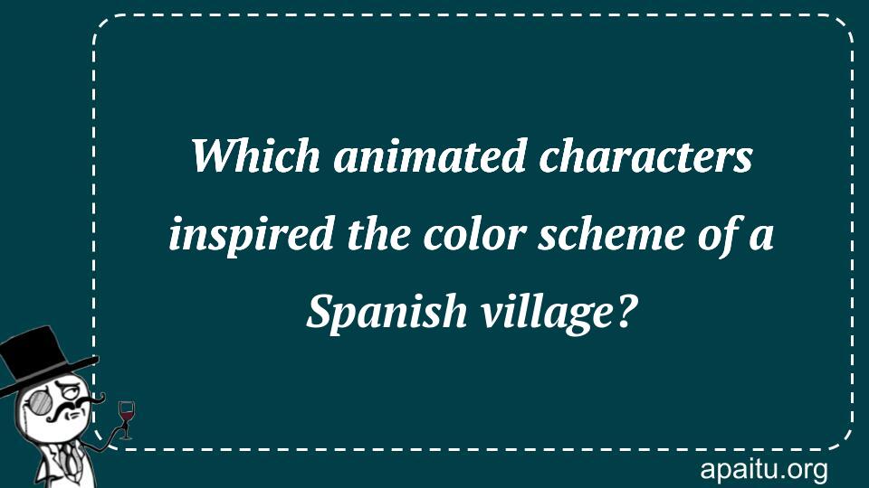 Which animated characters inspired the color scheme of a Spanish village?