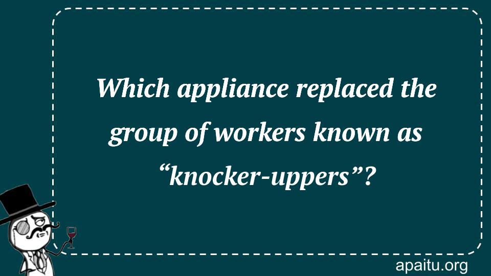 Which appliance replaced the group of workers known as “knocker-uppers”?