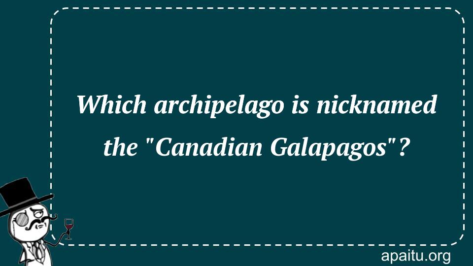 Which archipelago is nicknamed the `Canadian Galapagos`?