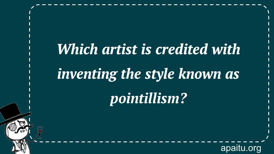 Which artist is credited with inventing the style known as pointillism?