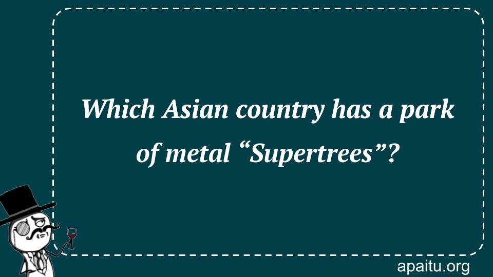 Which Asian country has a park of metal “Supertrees”?