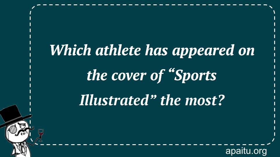 Which athlete has appeared on the cover of “Sports Illustrated” the most?