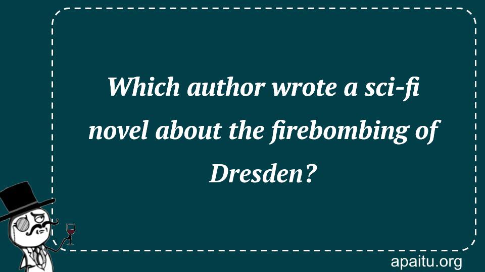 Which author wrote a sci-fi novel about the firebombing of Dresden?