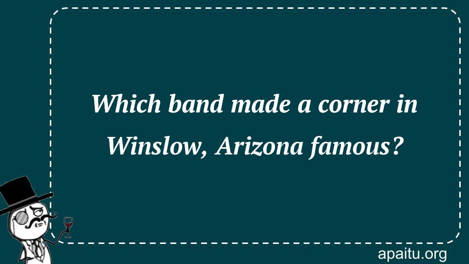 Which band made a corner in Winslow, Arizona famous?