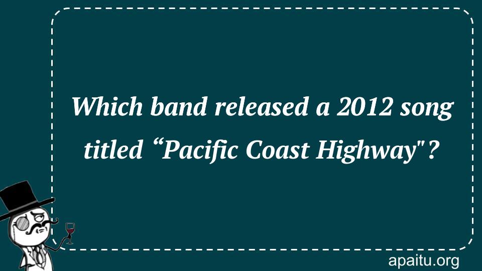 Which band released a 2012 song titled “Pacific Coast Highway`?