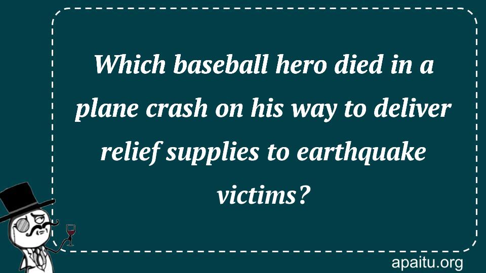 Which baseball hero died in a plane crash on his way to deliver relief supplies to earthquake victims?