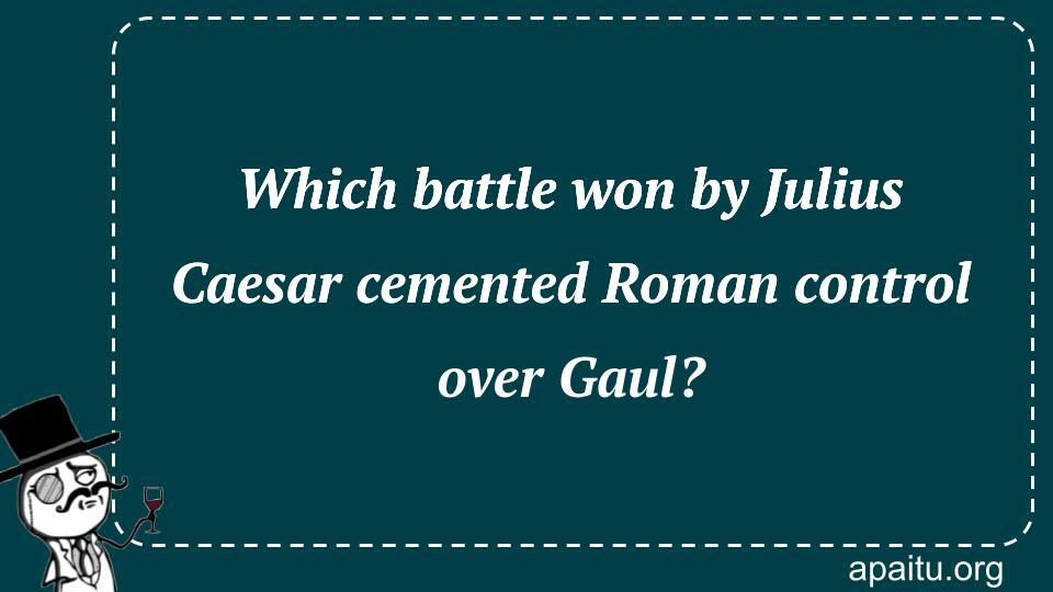 Which battle won by Julius Caesar cemented Roman control over Gaul?