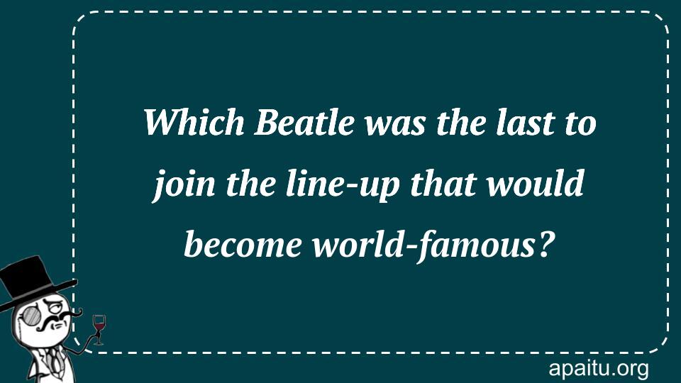 Which Beatle was the last to join the line-up that would become world-famous?