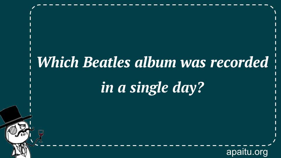 Which Beatles album was recorded in a single day?