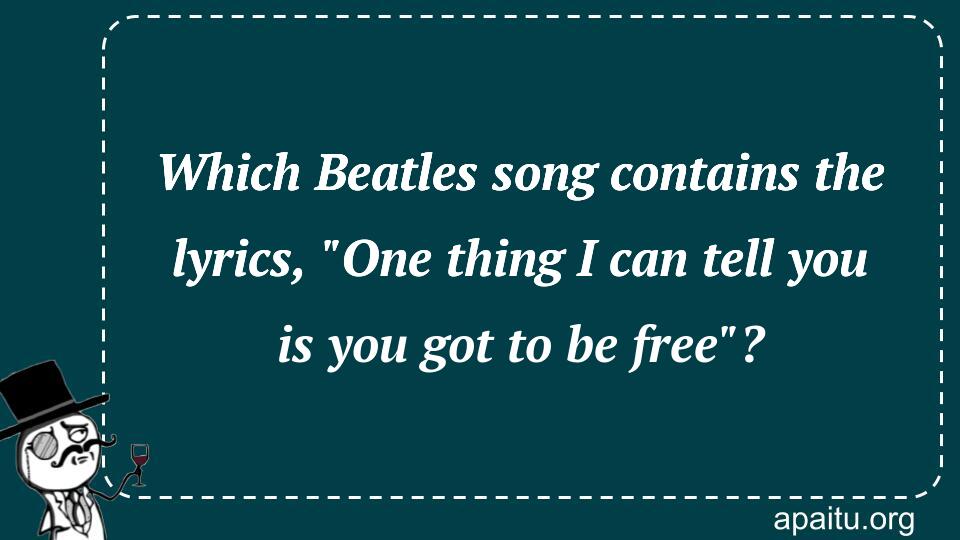 Which Beatles song contains the lyrics, `One thing I can tell you is you got to be free`?