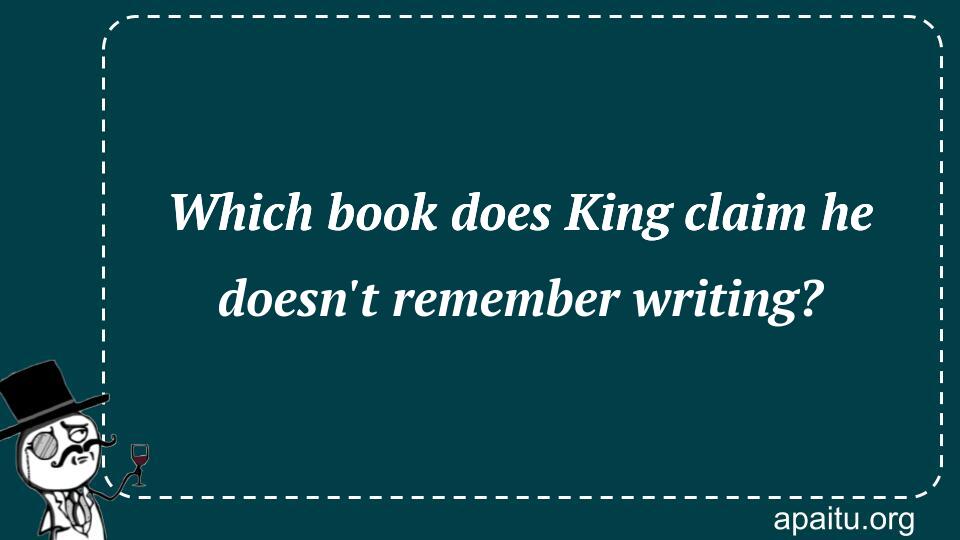 Which book does King claim he doesn`t remember writing?