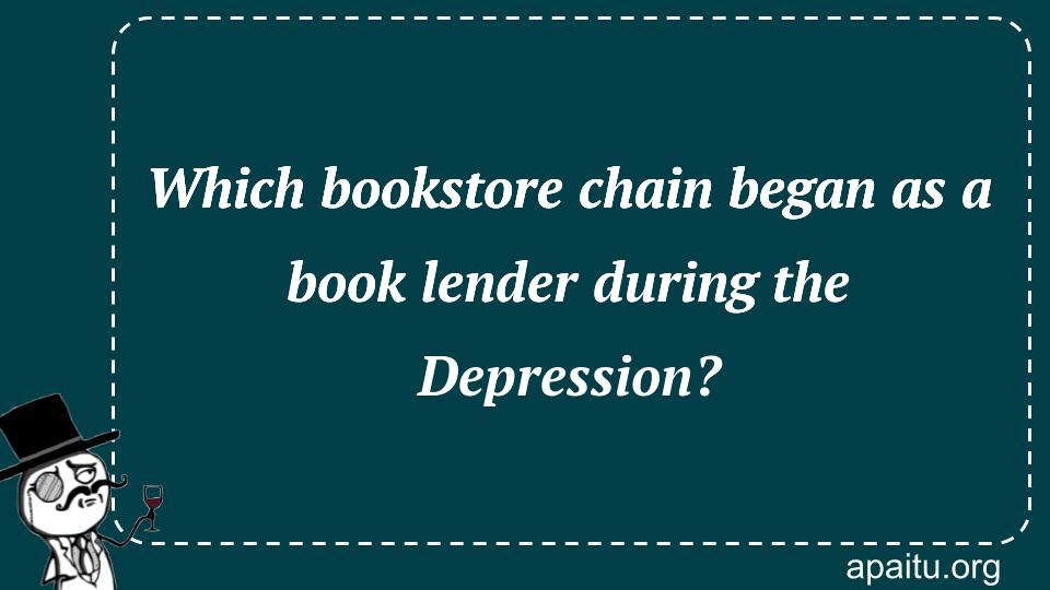 Which bookstore chain began as a book lender during the Depression?