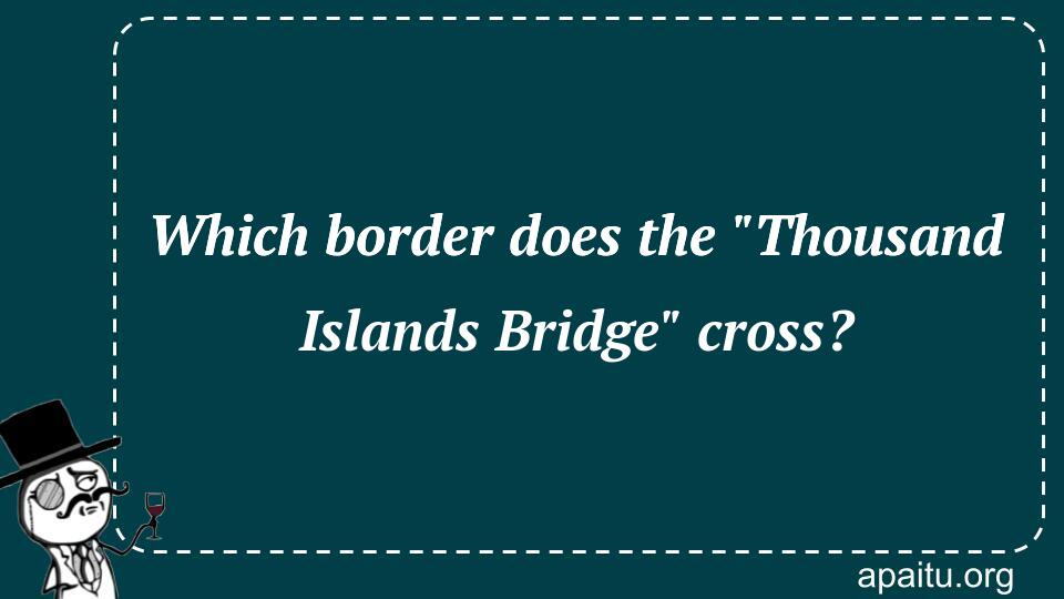 Which border does the `Thousand Islands Bridge` cross?