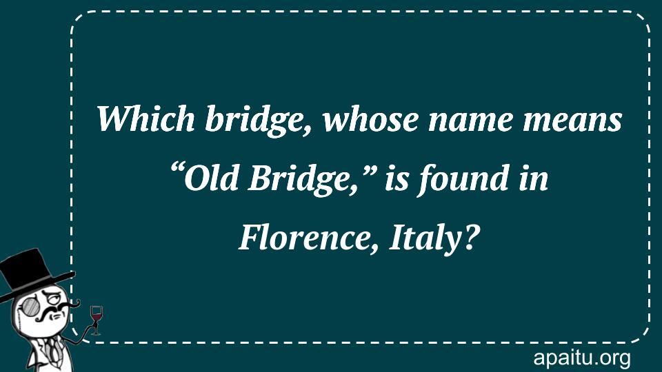 Which bridge, whose name means “Old Bridge,” is found in Florence, Italy?