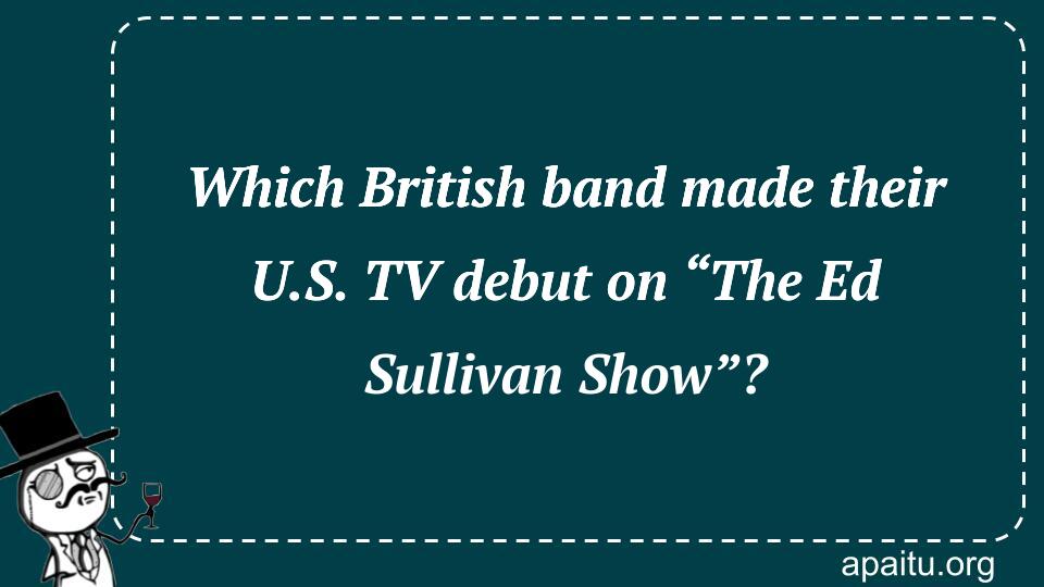 Which British band made their U.S. TV debut on “The Ed Sullivan Show”?