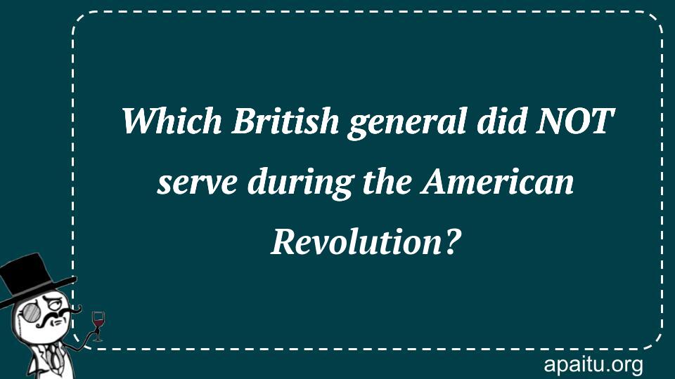 Which British general did NOT serve during the American Revolution?