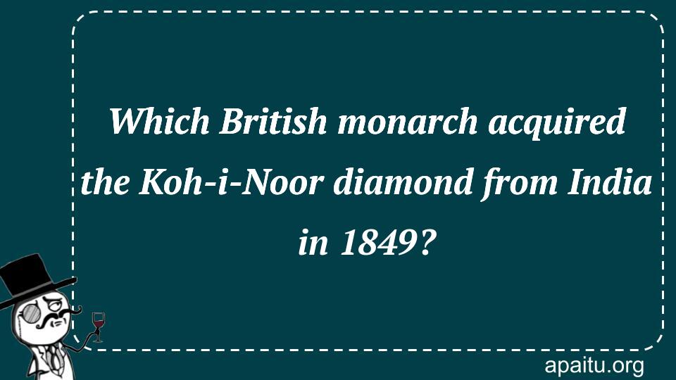 Which British monarch acquired the Koh-i-Noor diamond from India in 1849?