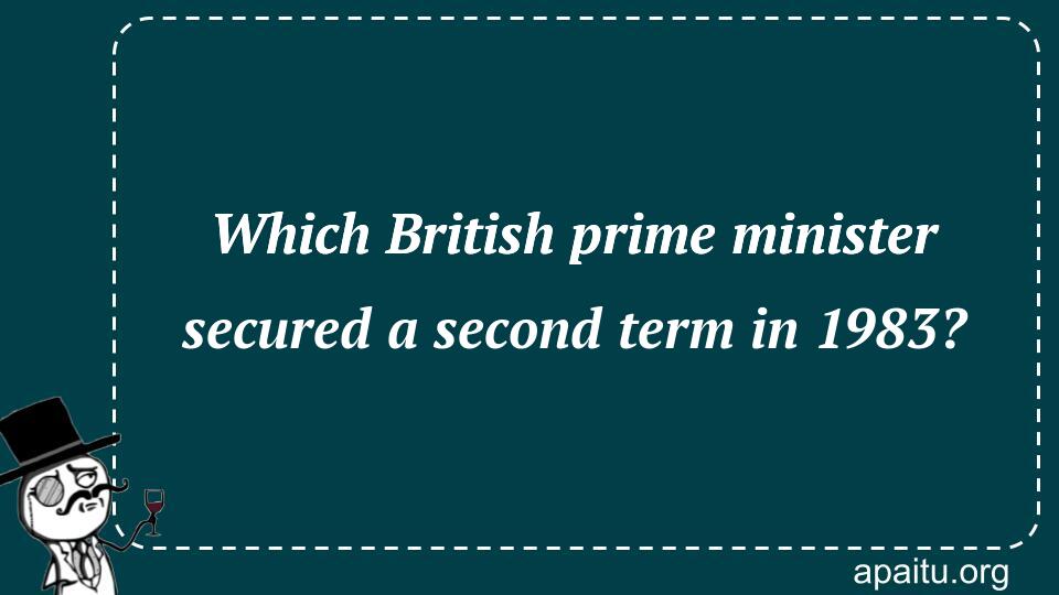 Which British prime minister secured a second term in 1983?