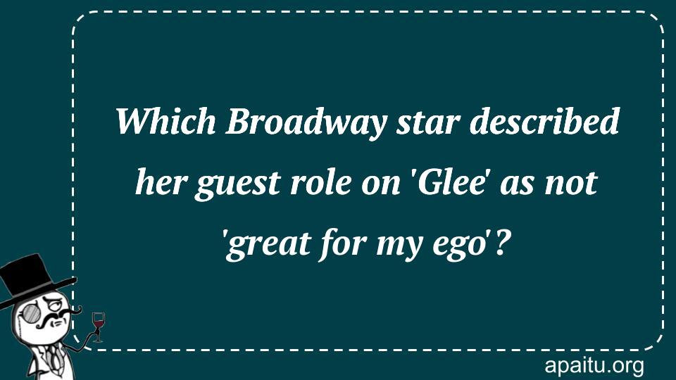 Which Broadway star described her guest role on `Glee` as not `great for my ego`?
