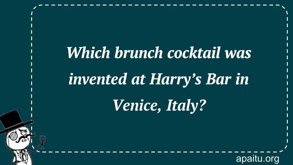 Which brunch cocktail was invented at Harry’s Bar in Venice, Italy?