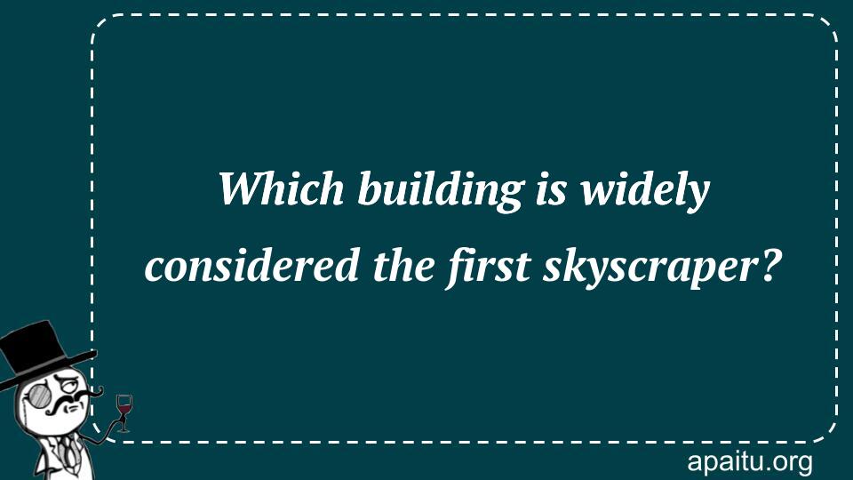 Which building is widely considered the first skyscraper?