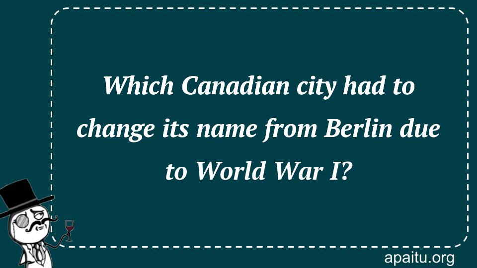 Which Canadian city had to change its name from Berlin due to World War I?