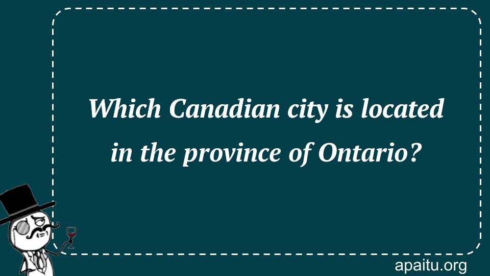 Which Canadian city is located in the province of Ontario?