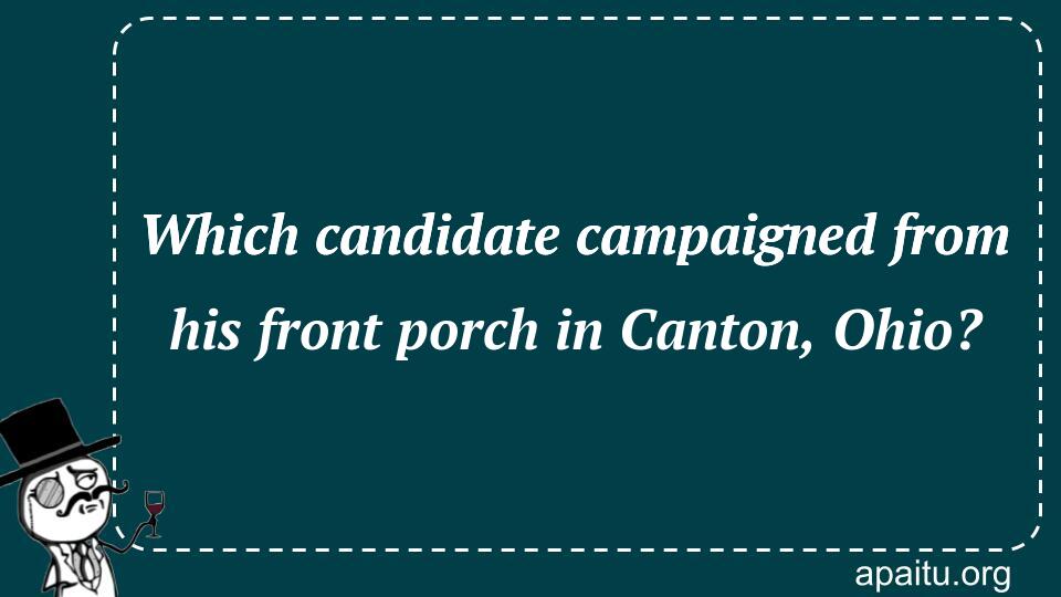 Which candidate campaigned from his front porch in Canton, Ohio?