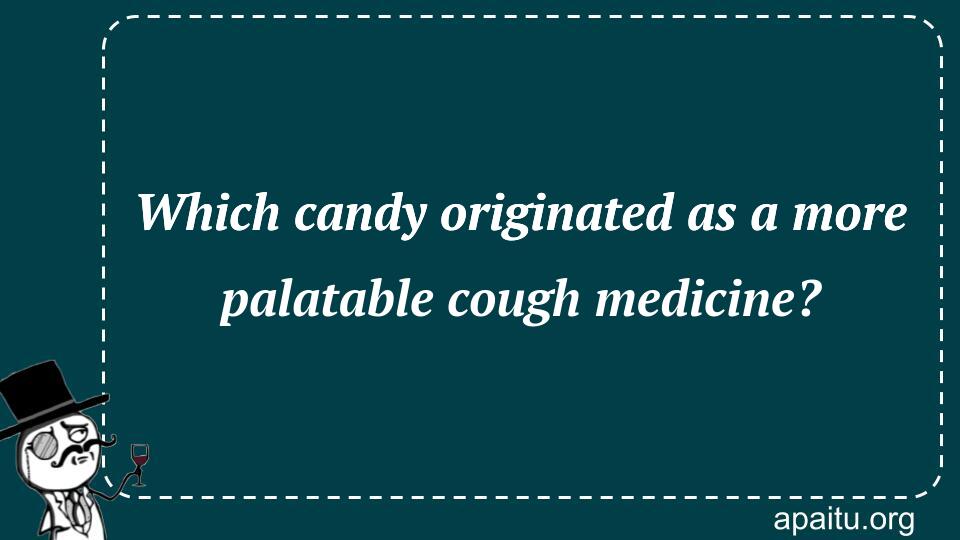 Which candy originated as a more palatable cough medicine?