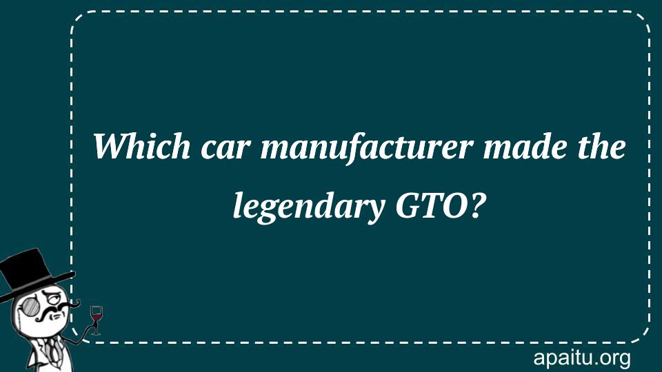 Which car manufacturer made the legendary GTO?